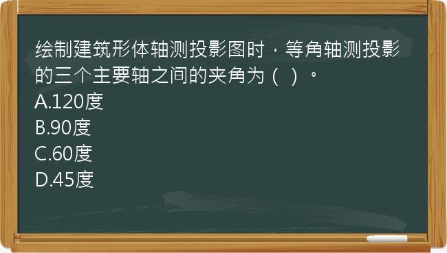 绘制建筑形体轴测投影图时，等角轴测投影的三个主要轴之间的夹角为（）。