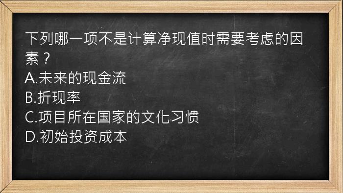 下列哪一项不是计算净现值时需要考虑的因素？