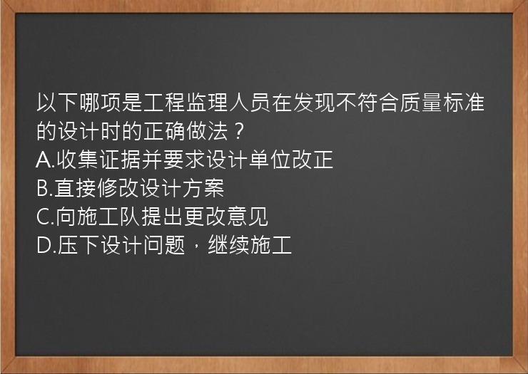 以下哪项是工程监理人员在发现不符合质量标准的设计时的正确做法？