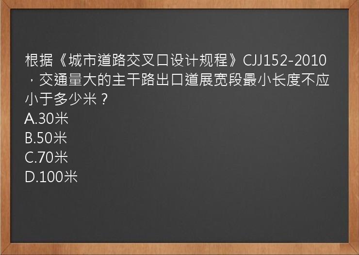 根据《城市道路交叉口设计规程》CJJ152-2010，交通量大的主干路出口道展宽段最小长度不应小于多少米？