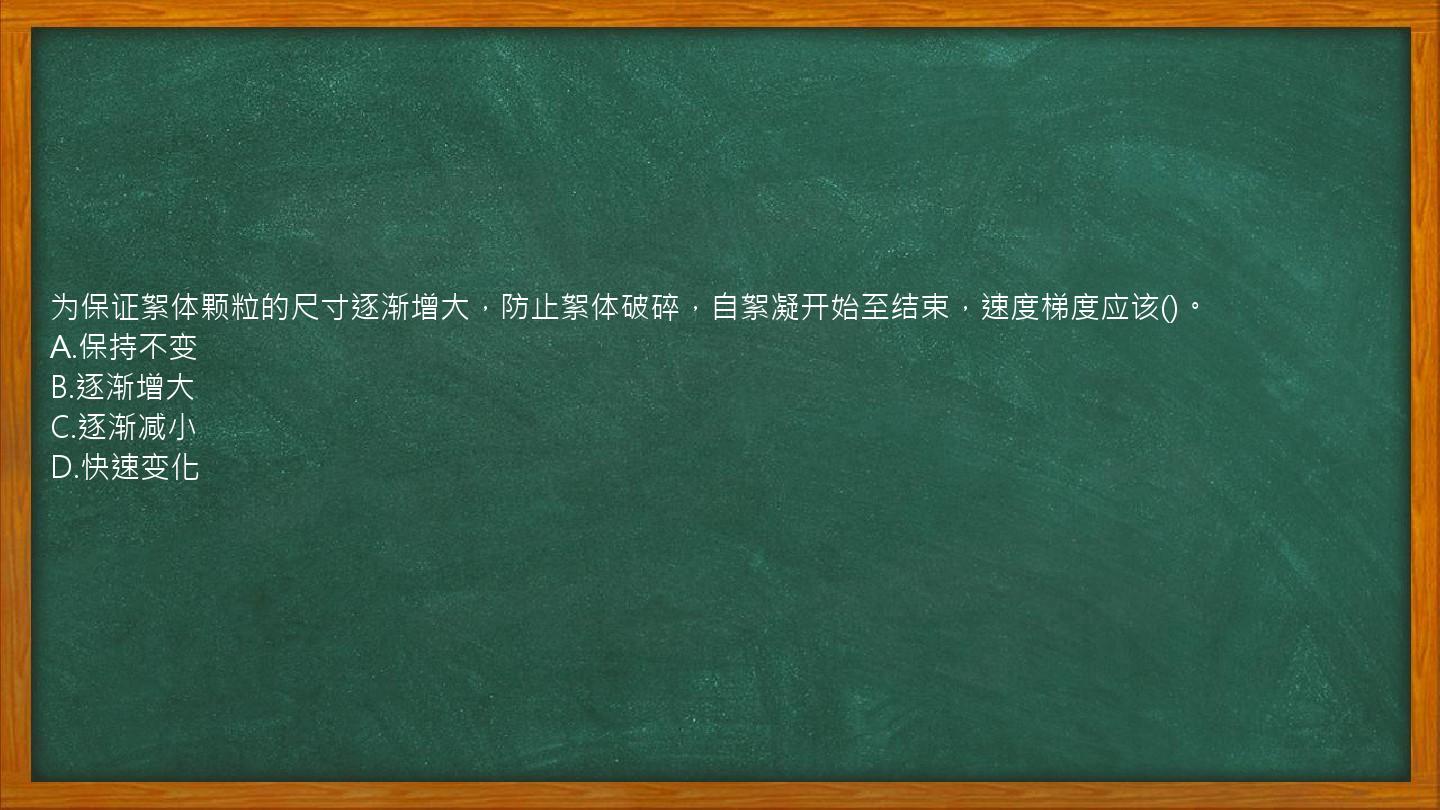 为保证絮体颗粒的尺寸逐渐增大，防止絮体破碎，自絮凝开始至结束，速度梯度应该()。