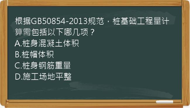 根据GB50854-2013规范，桩基础工程量计算需包括以下哪几项？