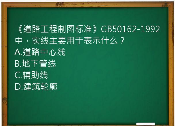 《道路工程制图标准》GB50162-1992中，实线主要用于表示什么？