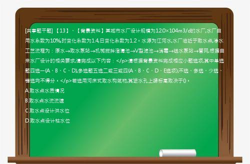 [共享题干题] 【13】、【背景资料】某城市水厂设计规模为12.0×104m3/d的水厂,水厂自用水系数为10%,时变化系数为1.4,日变化系数为1.2。水源为江河水,水厂临近于取水点,净水工艺流程为：原水→取水泵站→机械搅拌澄清池→V型滤池→消毒→送水泵站→管网,根据自来水厂设计的相关要求,请完成以下内容：</p>请根据背景资料完成相应小题选项,其中单选题四选一(A、B、C、D),多选题五选二或三或四(A、B、C、D、E选项);不选、多选、少选、错选均不得分。</p>若选用河床式取水构筑物,其进水孔上缘标高取决于()。