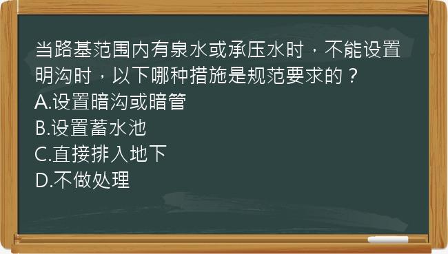 当路基范围内有泉水或承压水时，不能设置明沟时，以下哪种措施是规范要求的？