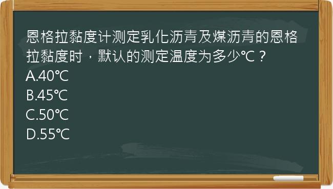 恩格拉黏度计测定乳化沥青及煤沥青的恩格拉黏度时，默认的测定温度为多少℃？