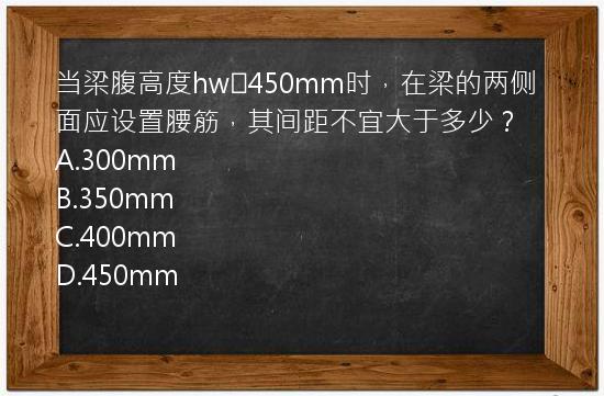 当梁腹高度hw≥450mm时，在梁的两侧面应设置腰筋，其间距不宜大于多少？