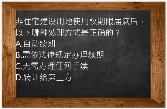 非住宅建设用地使用权期限届满后，以下哪种处理方式是正确的？