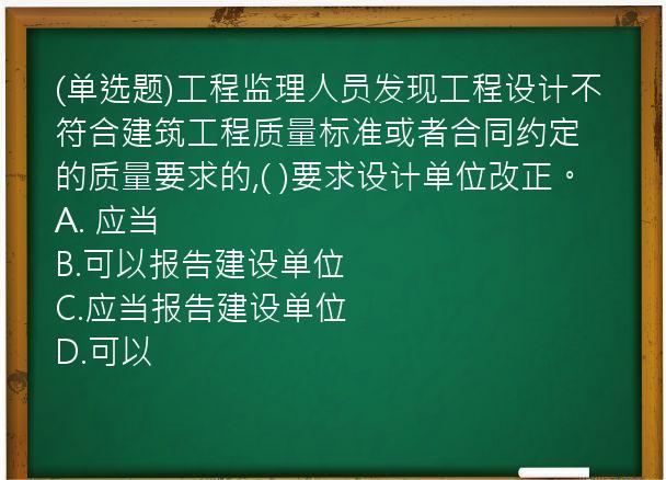 (单选题)工程监理人员发现工程设计不符合建筑工程质量标准或者合同约定的质量要求的,(