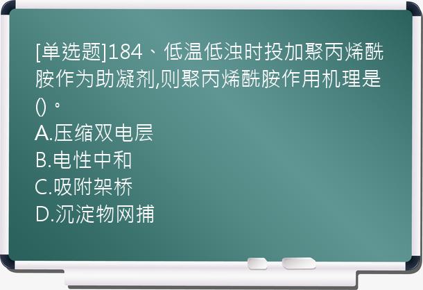 [单选题]184、低温低浊时投加聚丙烯酰胺作为助凝剂,则聚丙烯酰胺作用机理是()。