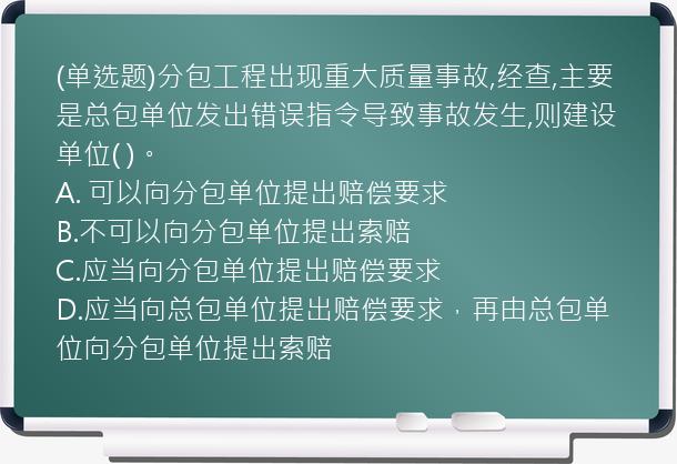 (单选题)分包工程出现重大质量事故,经查,主要是总包单位发出错误指令导致事故发生,则建设单位(