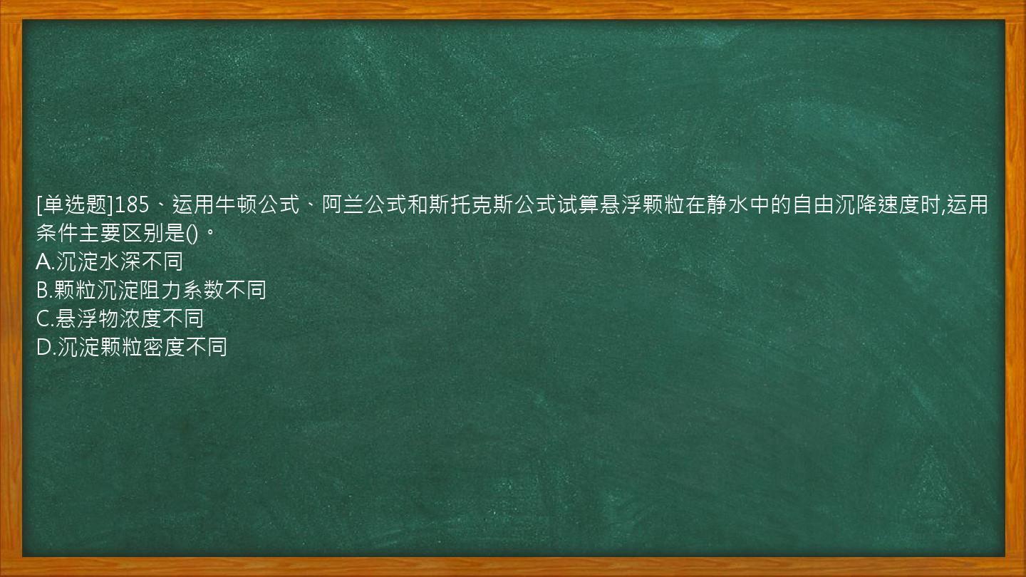 [单选题]185、运用牛顿公式、阿兰公式和斯托克斯公式试算悬浮颗粒在静水中的自由沉降速度时,运用条件主要区别是()。