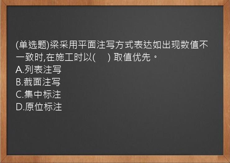 (单选题)梁采用平面注写方式表达如出现数值不一致时,在施工时以(