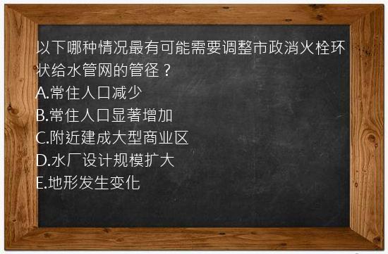 以下哪种情况最有可能需要调整市政消火栓环状给水管网的管径？