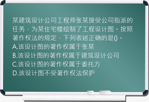 某建筑设计公司工程师张某接受公司指派的任务，为某住宅楼绘制了工程设计图。按照著作权法的规定，下列表述正确的是()。