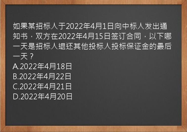 如果某招标人于2022年4月1日向中标人发出通知书，双方在2022年4月15日签订合同，以下哪一天是招标人退还其他投标人投标保证金的最后一天？