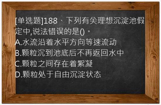 [单选题]188、下列有关理想沉淀池假定中,说法错误的是()。