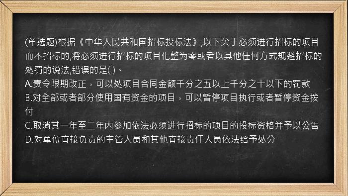 (单选题)根据《中华人民共和国招标投标法》,以下关于必须进行招标的项目而不招标的,将必须进行招标的项目化整为零或者以其他任何方式规避招标的处罚的说法,错误的是(