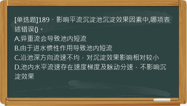 [单选题]189、影响平流沉淀池沉淀效果因素中,哪项表述错误()。