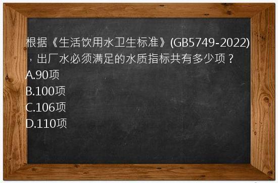 根据《生活饮用水卫生标准》(GB5749-2022)，出厂水必须满足的水质指标共有多少项？