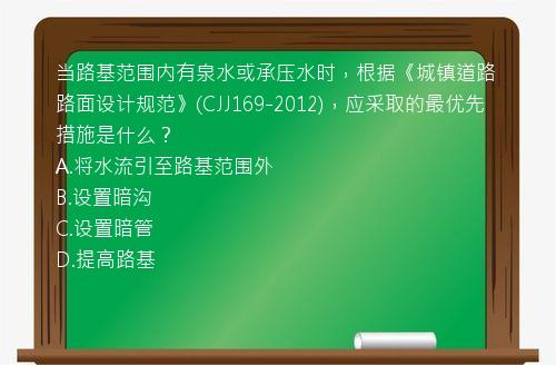 当路基范围内有泉水或承压水时，根据《城镇道路路面设计规范》(CJJ169-2012)，应采取的最优先措施是什么？