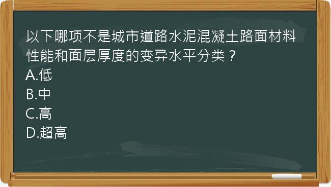 以下哪项不是城市道路水泥混凝土路面材料性能和面层厚度的变异水平分类？