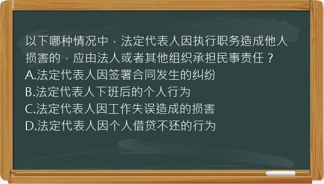 以下哪种情况中，法定代表人因执行职务造成他人损害的，应由法人或者其他组织承担民事责任？