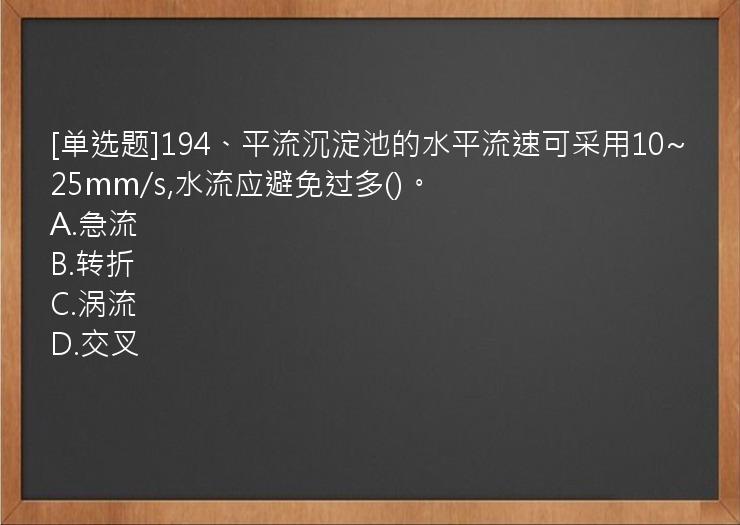 [单选题]194、平流沉淀池的水平流速可采用10~25mm/s,水流应避免过多()。
