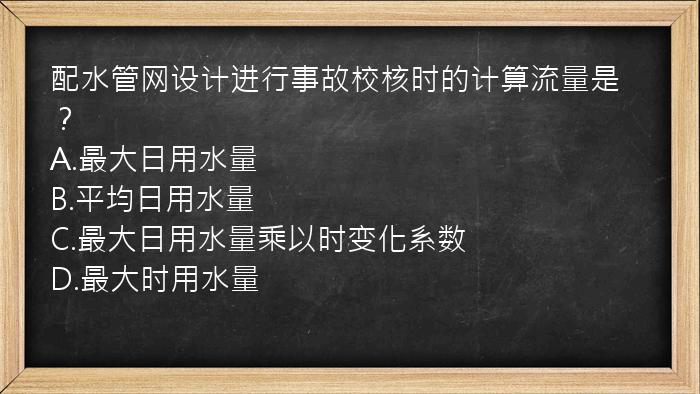 配水管网设计进行事故校核时的计算流量是？