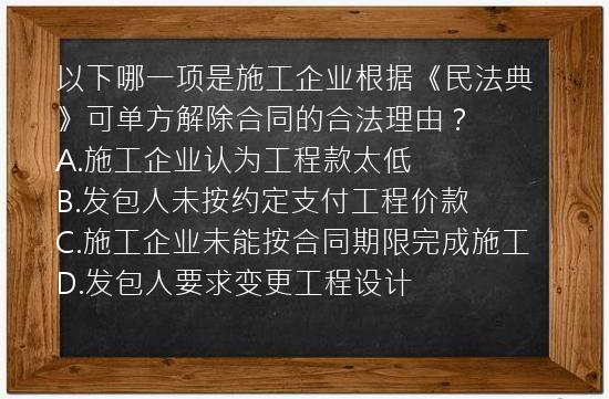 以下哪一项是施工企业根据《民法典》可单方解除合同的合法理由？