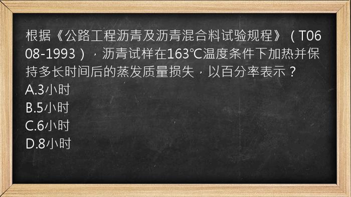 根据《公路工程沥青及沥青混合料试验规程》（T0608-1993），沥青试样在163℃温度条件下加热并保持多长时间后的蒸发质量损失，以百分率表示？