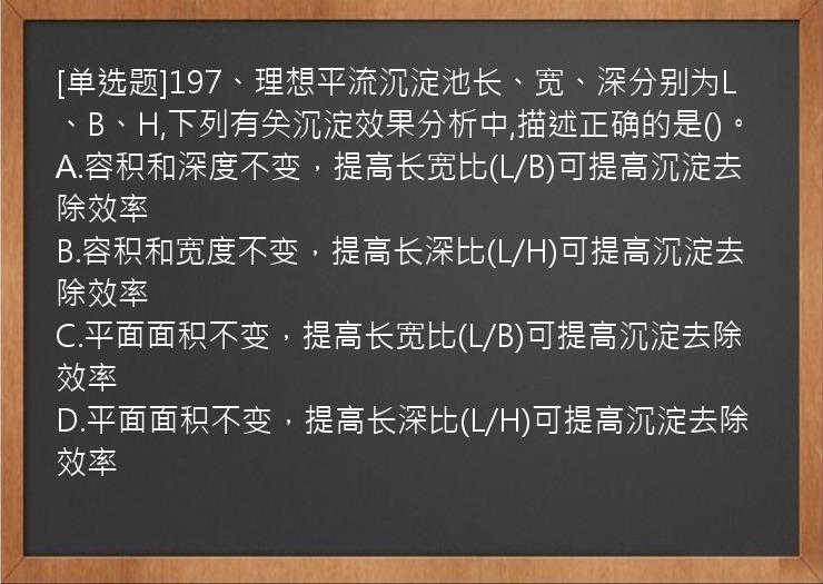 [单选题]197、理想平流沉淀池长、宽、深分别为L、B、H,下列有关沉淀效果分析中,描述正确的是()。