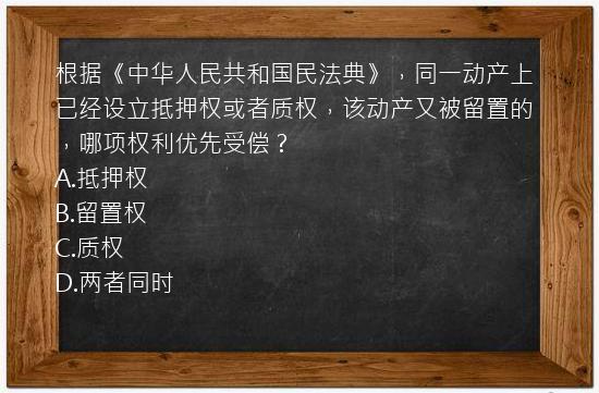 根据《中华人民共和国民法典》，同一动产上已经设立抵押权或者质权，该动产又被留置的，哪项权利优先受偿？