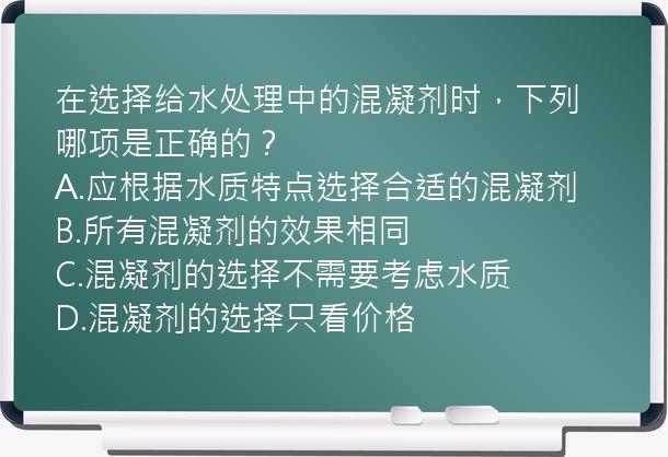 在选择给水处理中的混凝剂时，下列哪项是正确的？