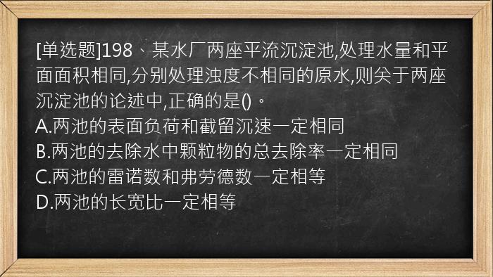 [单选题]198、某水厂两座平流沉淀池,处理水量和平面面积相同,分别处理浊度不相同的原水,则关于两座沉淀池的论述中,正确的是()。