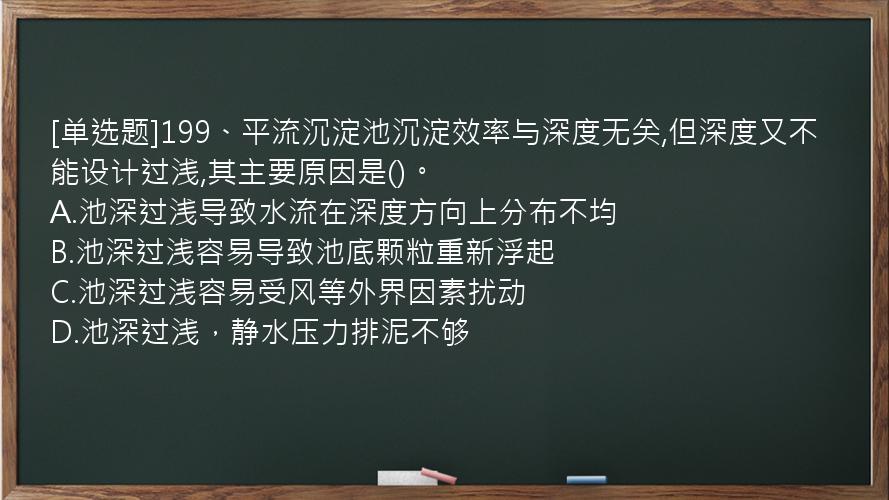 [单选题]199、平流沉淀池沉淀效率与深度无关,但深度又不能设计过浅,其主要原因是()。