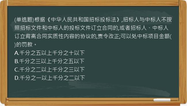 (单选题)根据《中华人民共和国招标投标法》,招标人与中标人不按照招标文件和中标人的投标文件订立合同的,或者招标人、中标人订立背离合同实质性内容的协议的,责令改正;可以处中标项目金额(