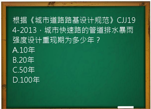 根据《城市道路路基设计规范》CJJ194-2013，城市快速路的管道排水暴雨强度设计重现期为多少年？