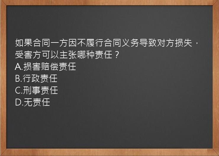 如果合同一方因不履行合同义务导致对方损失，受害方可以主张哪种责任？