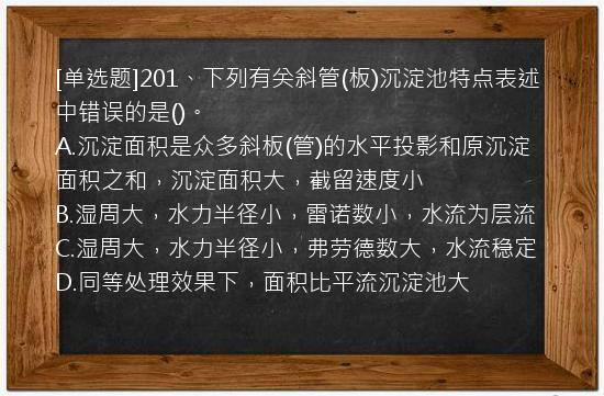 [单选题]201、下列有关斜管(板)沉淀池特点表述中错误的是()。