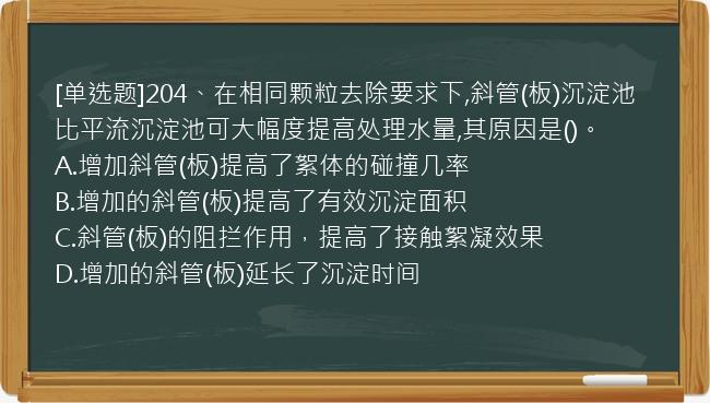 [单选题]204、在相同颗粒去除要求下,斜管(板)沉淀池比平流沉淀池可大幅度提高处理水量,其原因是()。