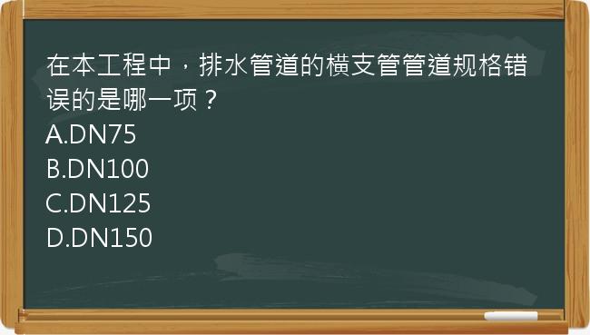 在本工程中，排水管道的横支管管道规格错误的是哪一项？