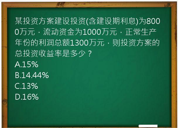 某投资方案建设投资(含建设期利息)为8000万元，流动资金为1000万元，正常生产年份的利润总额1300万元，则投资方案的总投资收益率是多少？