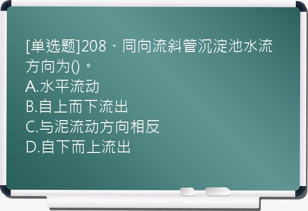 [单选题]208、同向流斜管沉淀池水流方向为()。