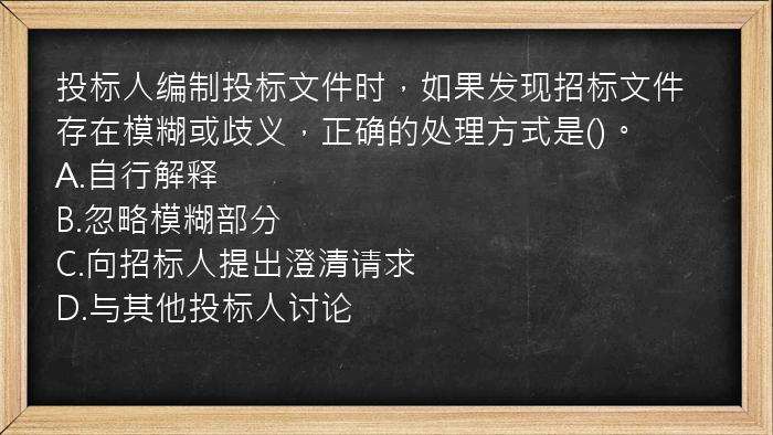 投标人编制投标文件时，如果发现招标文件存在模糊或歧义，正确的处理方式是()。