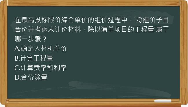 在最高投标限价综合单价的组价过程中，'将组价子目合价并考虑未计价材料，除以清单项目的工程量'属于哪一步骤？