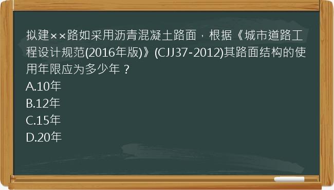 拟建××路如采用沥青混凝土路面，根据《城市道路工程设计规范(2016年版)》(CJJ37-2012)其路面结构的使用年限应为多少年？