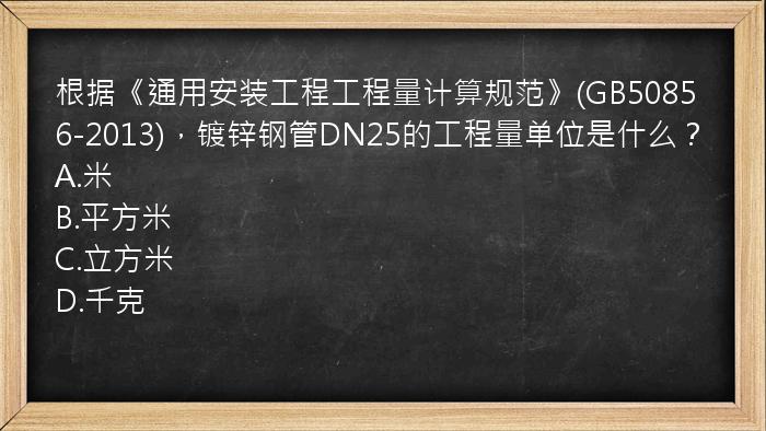 根据《通用安装工程工程量计算规范》(GB50856-2013)，镀锌钢管DN25的工程量单位是什么？