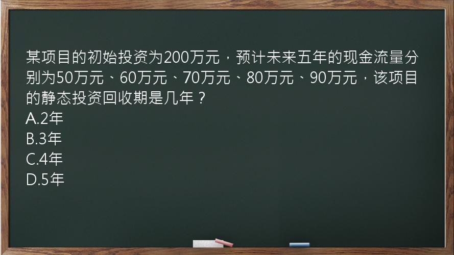 某项目的初始投资为200万元，预计未来五年的现金流量分别为50万元、60万元、70万元、80万元、90万元，该项目的静态投资回收期是几年？