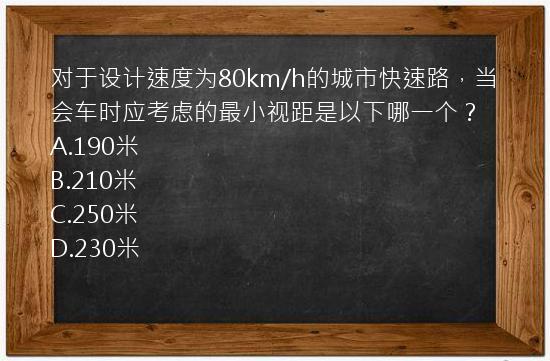 对于设计速度为80km/h的城市快速路，当会车时应考虑的最小视距是以下哪一个？